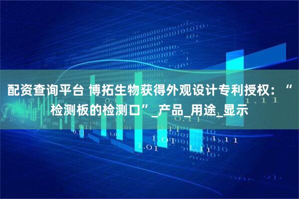 配资查询平台 博拓生物获得外观设计专利授权：“检测板的检测口”_产品_用途_显示
