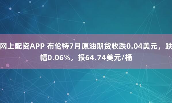 网上配资APP 布伦特7月原油期货收跌0.04美元，跌幅0.06%，报64.74美元/桶