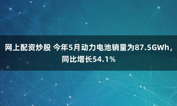 网上配资炒股 今年5月动力电池销量为87.5GWh，同比增长54.1%