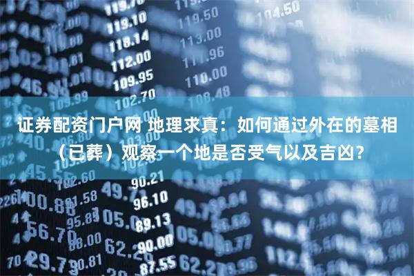 证券配资门户网 地理求真：如何通过外在的墓相（已葬）观察一个地是否受气以及吉凶？