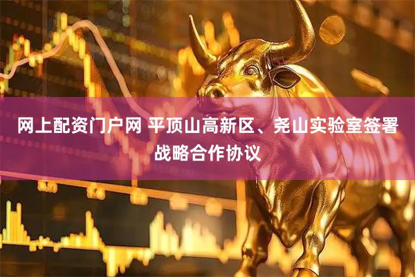 网上配资门户网 平顶山高新区、尧山实验室签署战略合作协议