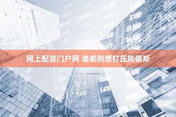 网上配资门户网 谁都别想打压陈佩斯