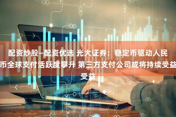 配资炒股—配资优选 光大证券：稳定币驱动人民币全球支付活跃度攀升 第三方支付公司或将持续受益