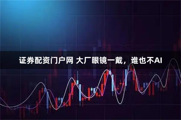 证券配资门户网 大厂眼镜一戴，谁也不AI