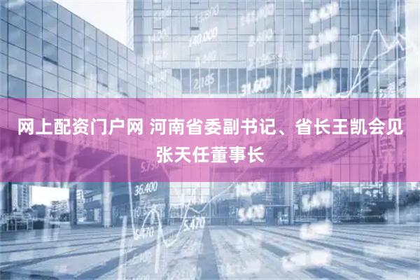 网上配资门户网 河南省委副书记、省长王凯会见张天任董事长