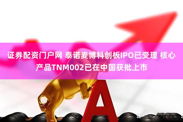 证券配资门户网 泰诺麦博科创板IPO已受理 核心产品TNM002已在中国获批上市