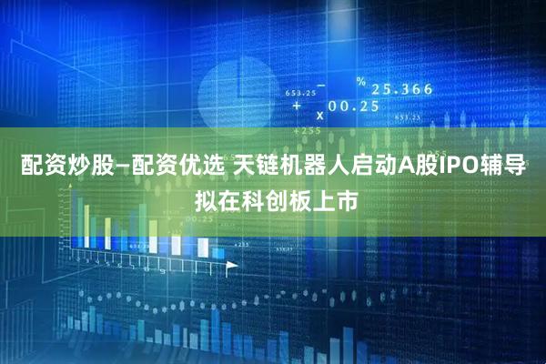 配资炒股—配资优选 天链机器人启动A股IPO辅导 拟在科创板上市