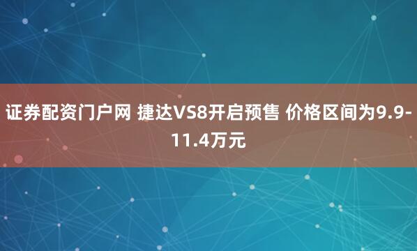 证券配资门户网 捷达VS8开启预售 价格区间为9.9-11.4万元