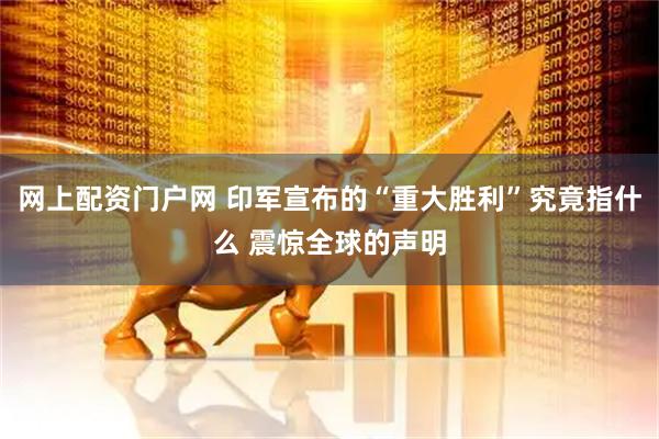 网上配资门户网 印军宣布的“重大胜利”究竟指什么 震惊全球的声明