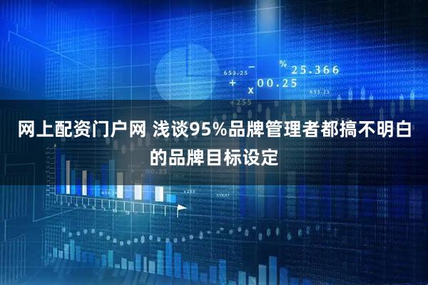 网上配资门户网 浅谈95%品牌管理者都搞不明白的品牌目标设定