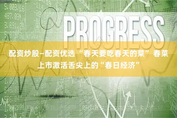配资炒股—配资优选 “春天要吃春天的菜” 春菜上市激活舌尖上的“春日经济”