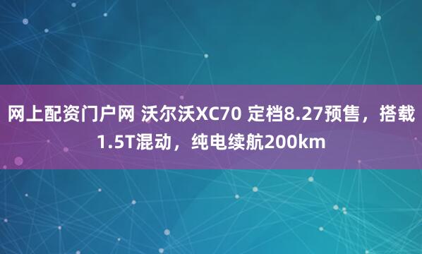 网上配资门户网 沃尔沃XC70 定档8.27预售，搭载1.5T混动，纯电续航200km