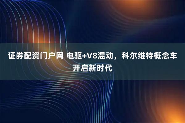 证券配资门户网 电驱+V8混动，科尔维特概念车开启新时代