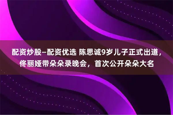 配资炒股—配资优选 陈思诚9岁儿子正式出道，佟丽娅带朵朵录晚会，首次公开朵朵大名