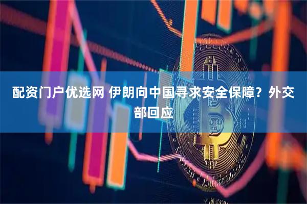 配资门户优选网 伊朗向中国寻求安全保障？外交部回应