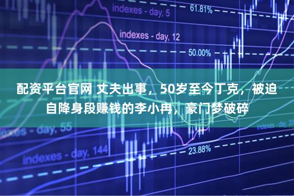 配资平台官网 丈夫出事，50岁至今丁克，被迫自降身段赚钱的李小冉，豪门梦破碎
