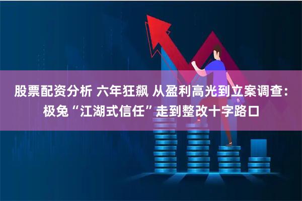 股票配资分析 六年狂飙 从盈利高光到立案调查：极兔“江湖式信任”走到整改十字路口