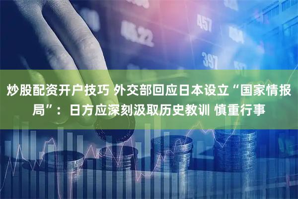 炒股配资开户技巧 外交部回应日本设立“国家情报局”：日方应深刻汲取历史教训 慎重行事