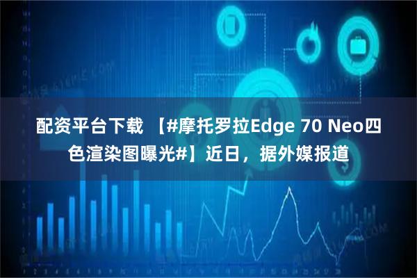 配资平台下载 【#摩托罗拉Edge 70 Neo四色渲染图曝光#】近日，据外媒报道