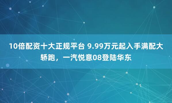 10倍配资十大正规平台 9.99万元起入手满配大轿跑，一汽悦意08登陆华东