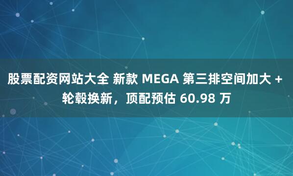 股票配资网站大全 新款 MEGA 第三排空间加大 + 轮毂换新，顶配预估 60.98 万