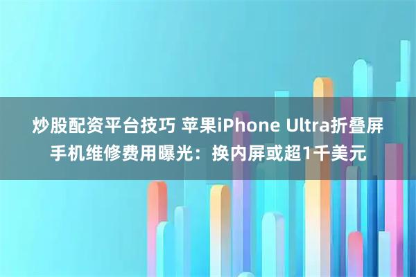 炒股配资平台技巧 苹果iPhone Ultra折叠屏手机维修费用曝光：换内屏或超1千美元