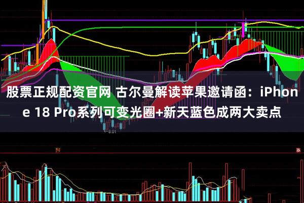 股票正规配资官网 古尔曼解读苹果邀请函：iPhone 18 Pro系列可变光圈+新天蓝色成两大卖点