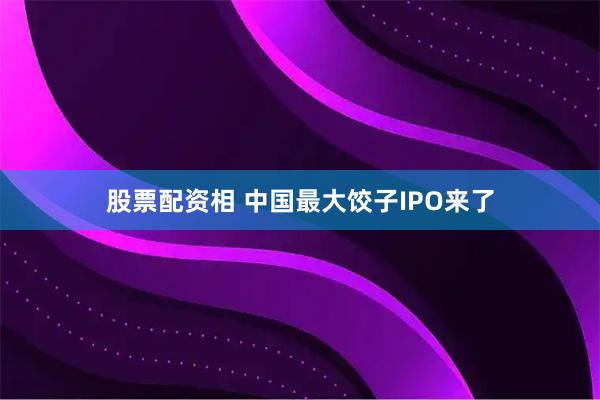 股票配资相 中国最大饺子IPO来了