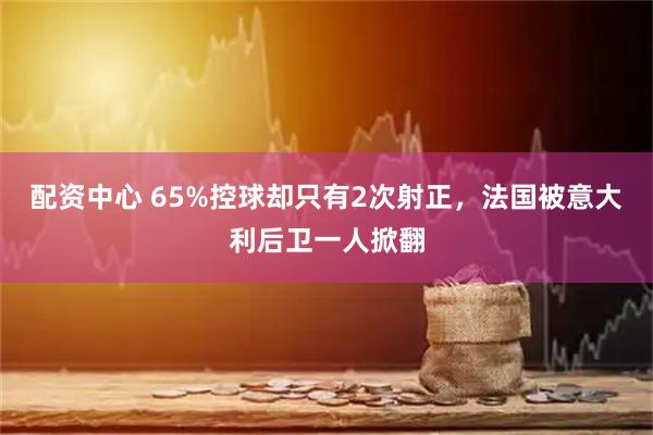 配资中心 65%控球却只有2次射正，法国被意大利后卫一人掀翻