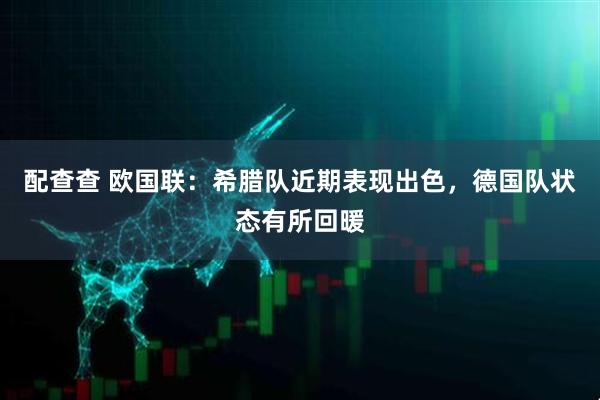 配查查 欧国联：希腊队近期表现出色，德国队状态有所回暖